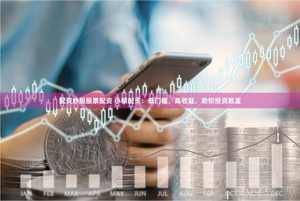 配资炒股股票配资 小额配资：低门槛，高收益，助你投资致富