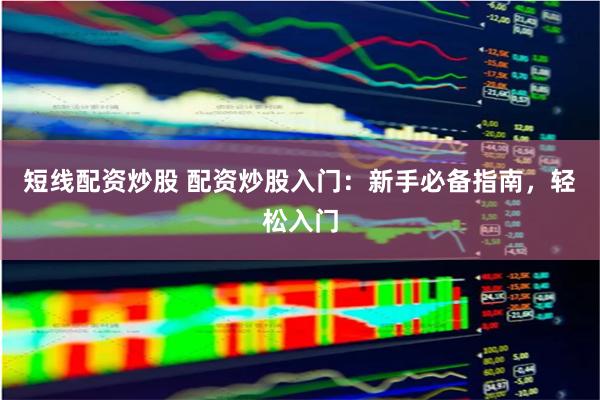 短线配资炒股 配资炒股入门：新手必备指南，轻松入门