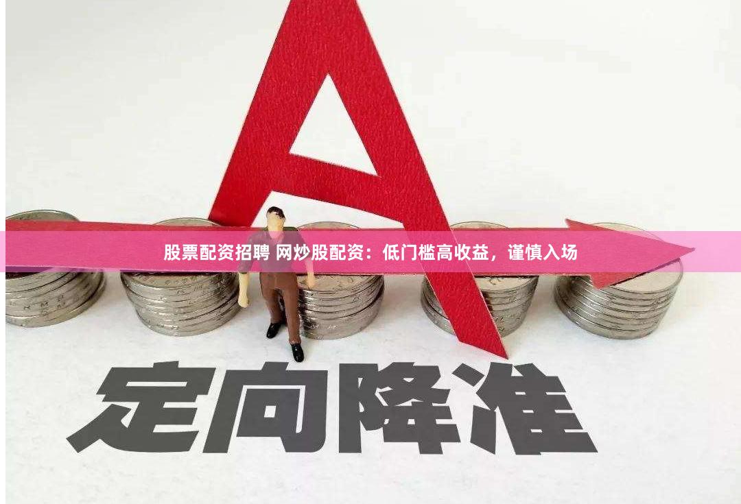 股票配资招聘 网炒股配资：低门槛高收益，谨慎入场