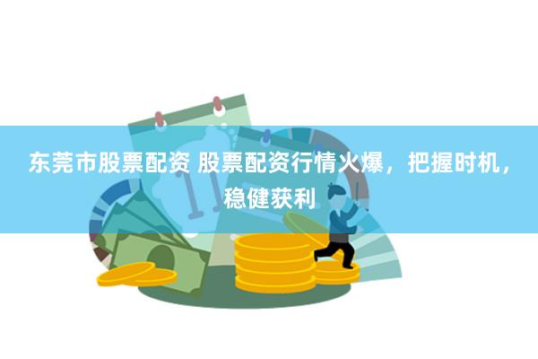 东莞市股票配资 股票配资行情火爆，把握时机，稳健获利
