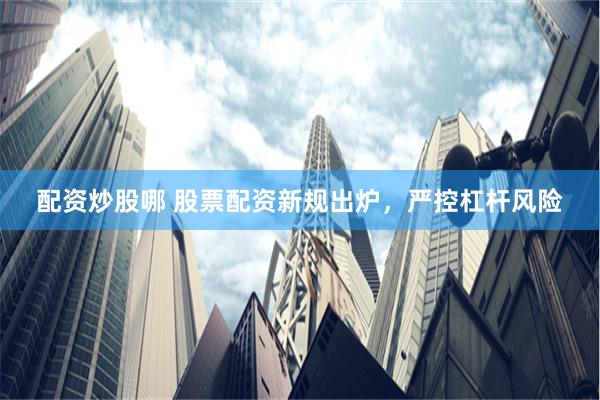 配资炒股哪 股票配资新规出炉，严控杠杆风险