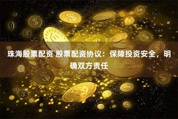 珠海股票配资 股票配资协议：保障投资安全，明确双方责任