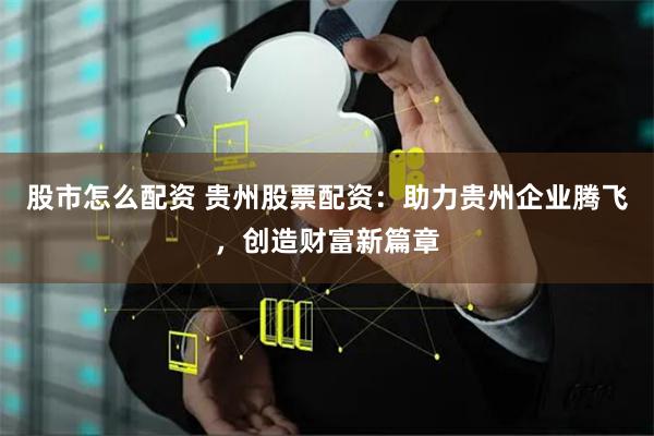 股市怎么配资 贵州股票配资：助力贵州企业腾飞，创造财富新篇章