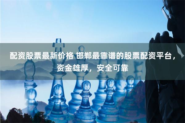 配资股票最新价格 邯郸最靠谱的股票配资平台，资金雄厚，安全可靠
