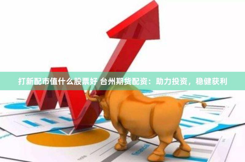 打新配市值什么股票好 台州期货配资：助力投资，稳健获利