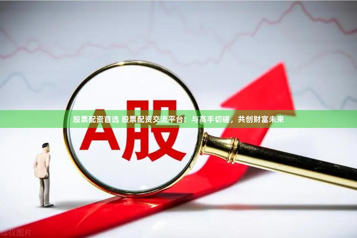 股票配资首选 股票配资交流平台：与高手切磋，共创财富未来