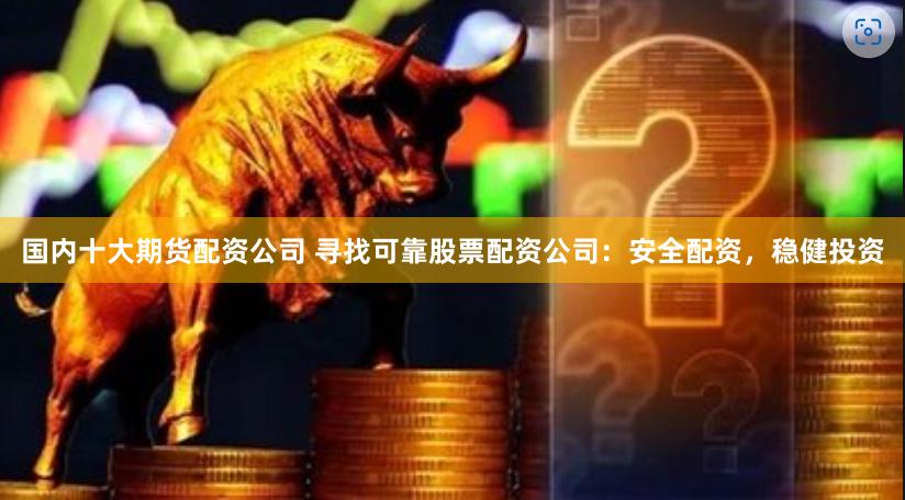 国内十大期货配资公司 寻找可靠股票配资公司：安全配资，稳健投资
