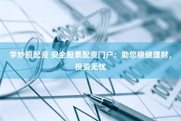 学炒股配资 安全股票配资门户：助您稳健理财，投资无忧