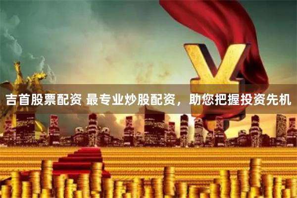 吉首股票配资 最专业炒股配资，助您把握投资先机