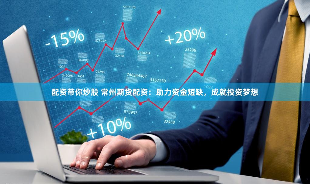 配资带你炒股 常州期货配资：助力资金短缺，成就投资梦想