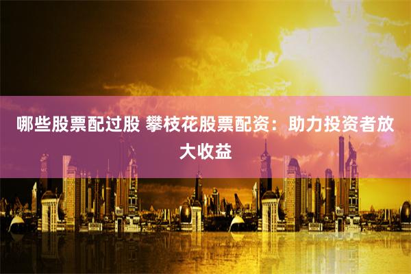 哪些股票配过股 攀枝花股票配资：助力投资者放大收益