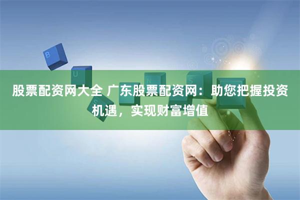 股票配资网大全 广东股票配资网：助您把握投资机遇，实现财富增值