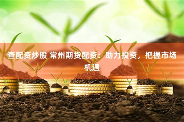 查配资炒股 常州期货配资：助力投资，把握市场机遇