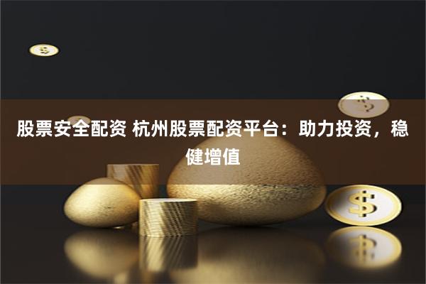 股票安全配资 杭州股票配资平台：助力投资，稳健增值