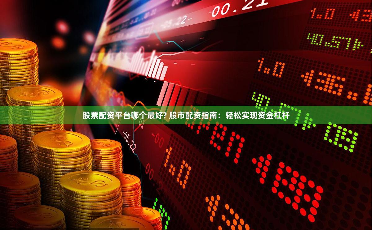 股票配资平台哪个最好? 股市配资指南：轻松实现资金杠杆