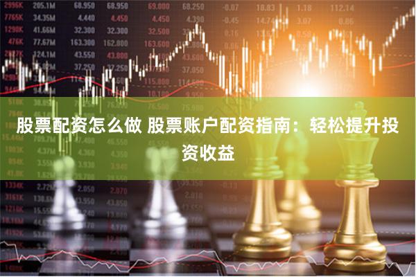 股票配资怎么做 股票账户配资指南：轻松提升投资收益