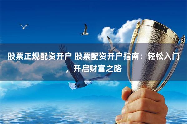 股票正规配资开户 股票配资开户指南：轻松入门，开启财富之路