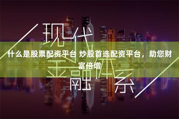 什么是股票配资平台 炒股首选配资平台，助您财富倍增