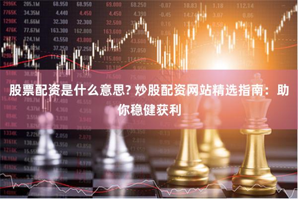 股票配资是什么意思? 炒股配资网站精选指南：助你稳健获利