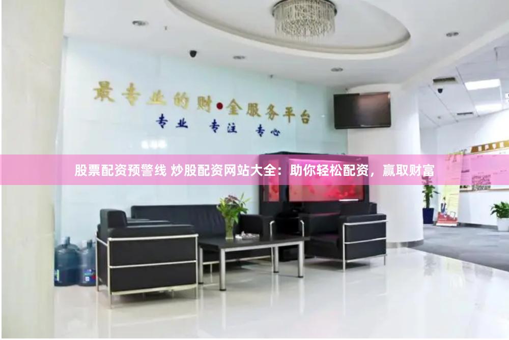 股票配资预警线 炒股配资网站大全：助你轻松配资，赢取财富