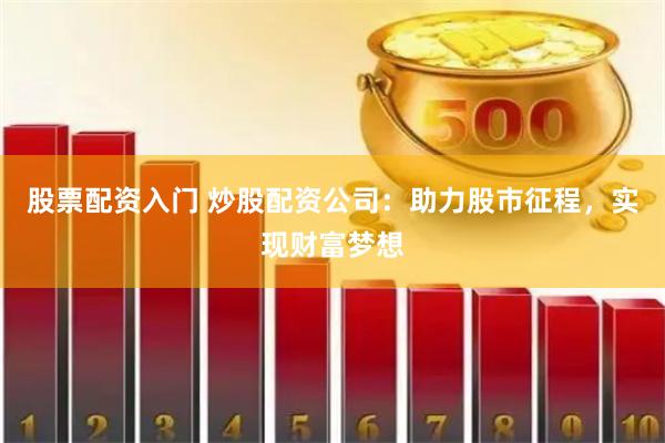 股票配资入门 炒股配资公司：助力股市征程，实现财富梦想