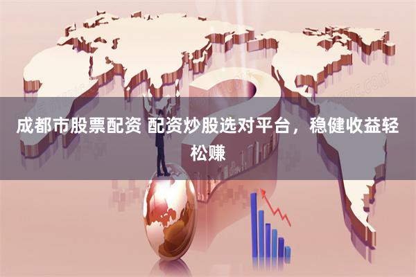 成都市股票配资 配资炒股选对平台，稳健收益轻松赚