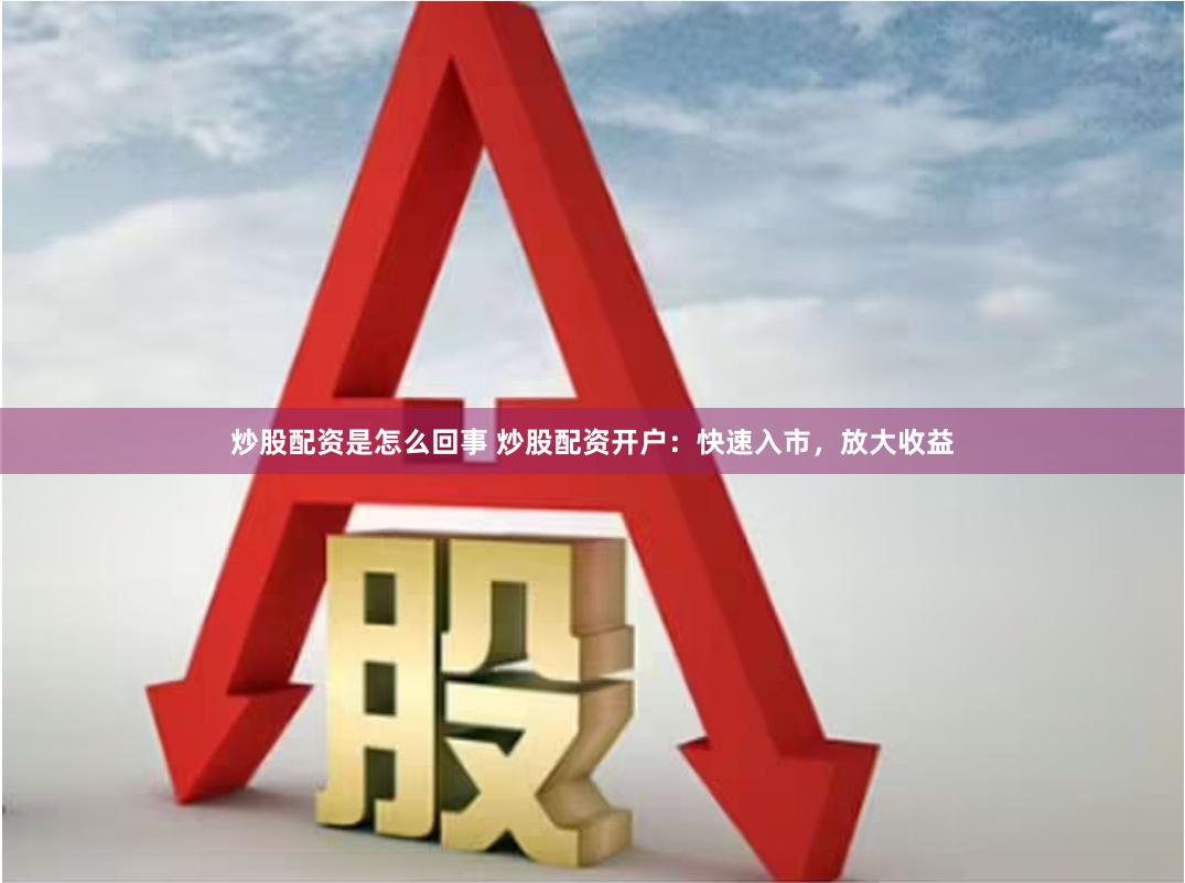 炒股配资是怎么回事 炒股配资开户：快速入市，放大收益