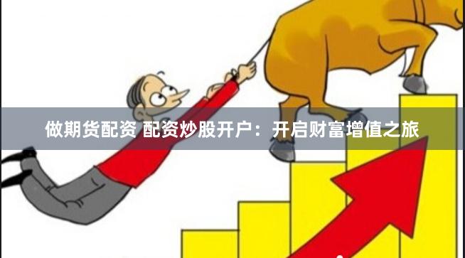 做期货配资 配资炒股开户：开启财富增值之旅