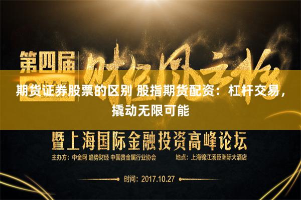 期货证券股票的区别 股指期货配资：杠杆交易，撬动无限可能