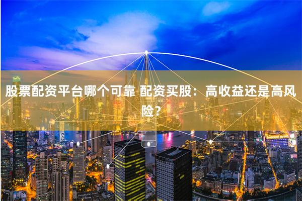 股票配资平台哪个可靠 配资买股：高收益还是高风险？