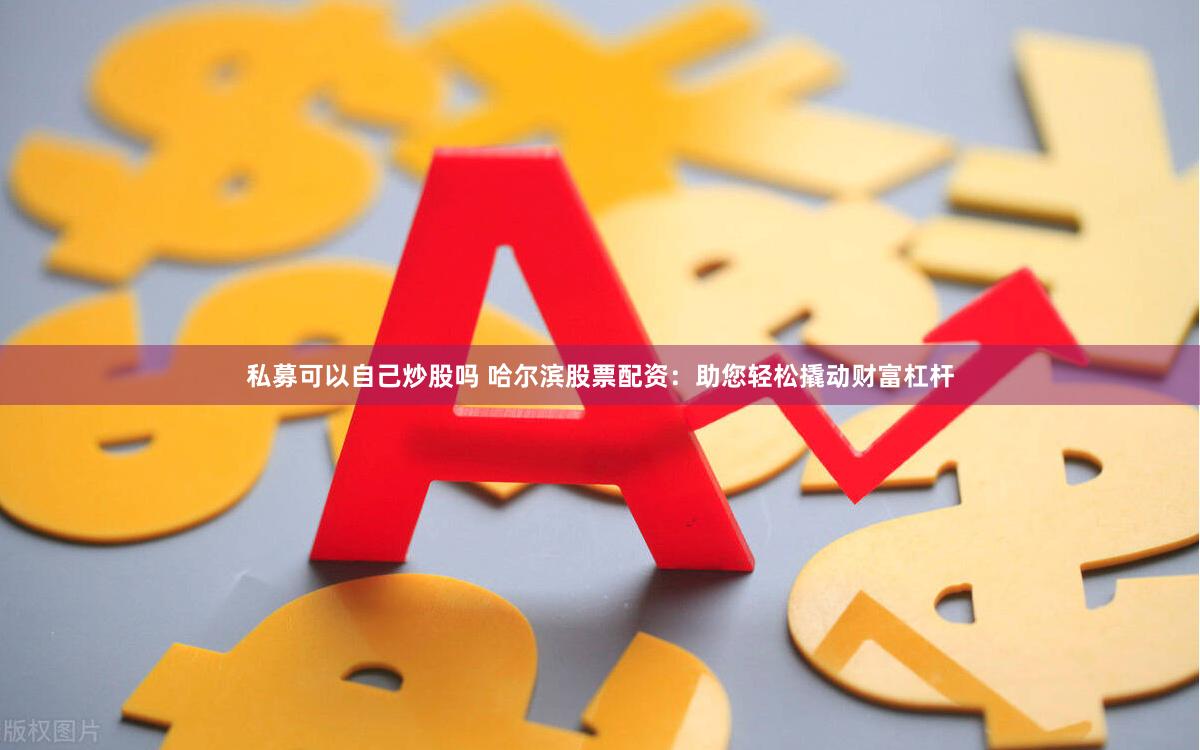 私募可以自己炒股吗 哈尔滨股票配资：助您轻松撬动财富杠杆