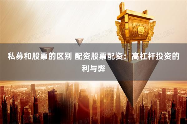私募和股票的区别 配资股票配资：高杠杆投资的利与弊