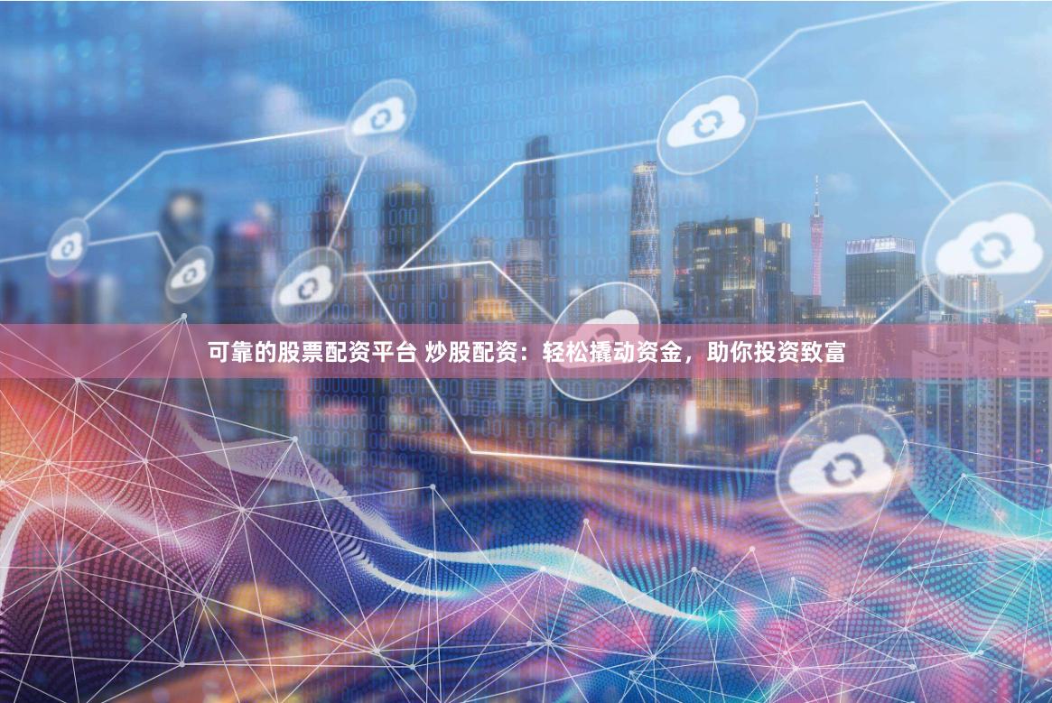 可靠的股票配资平台 炒股配资：轻松撬动资金，助你投资致富