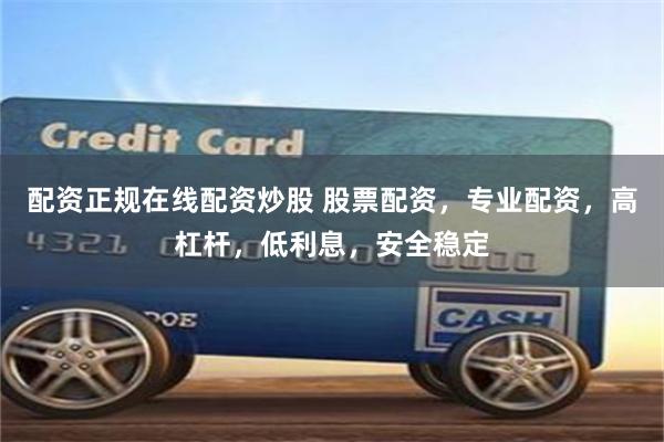 配资正规在线配资炒股 股票配资，专业配资，高杠杆，低利息，安全稳定