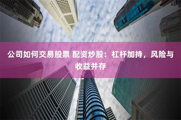 公司如何交易股票 配资炒股：杠杆加持，风险与收益并存