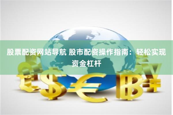 股票配资网站导航 股市配资操作指南：轻松实现资金杠杆