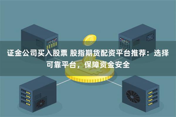 证金公司买入股票 股指期货配资平台推荐：选择可靠平台，保障资金安全
