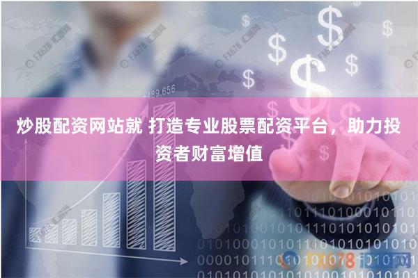 炒股配资网站就 打造专业股票配资平台，助力投资者财富增值