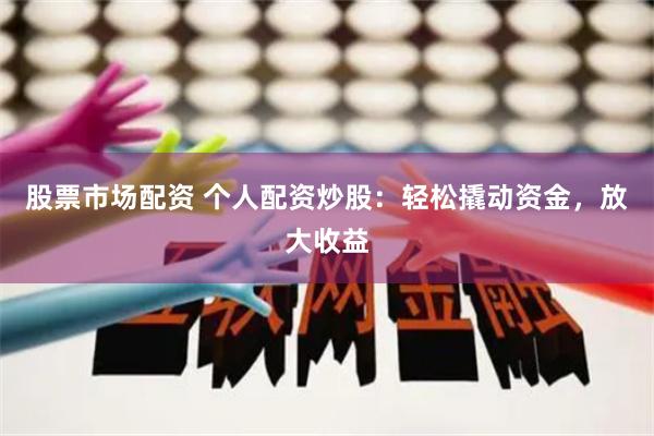 股票市场配资 个人配资炒股：轻松撬动资金，放大收益