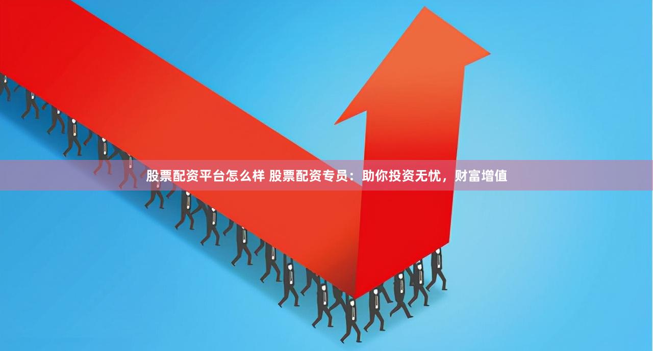 股票配资平台怎么样 股票配资专员：助你投资无忧，财富增值