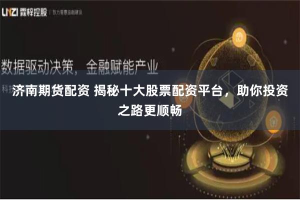 济南期货配资 揭秘十大股票配资平台，助你投资之路更顺畅