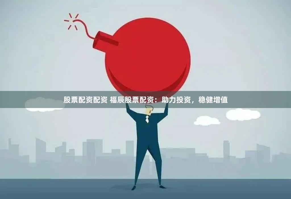 股票配资配资 福辰股票配资：助力投资，稳健增值