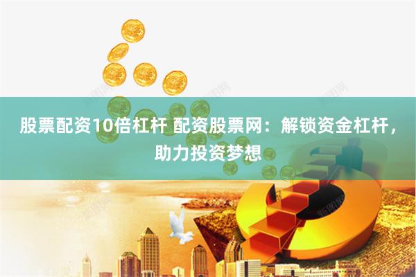股票配资10倍杠杆 配资股票网：解锁资金杠杆，助力投资梦想
