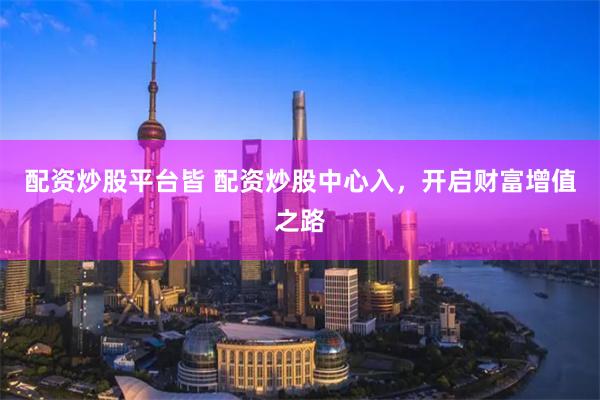 配资炒股平台皆 配资炒股中心入，开启财富增值之路