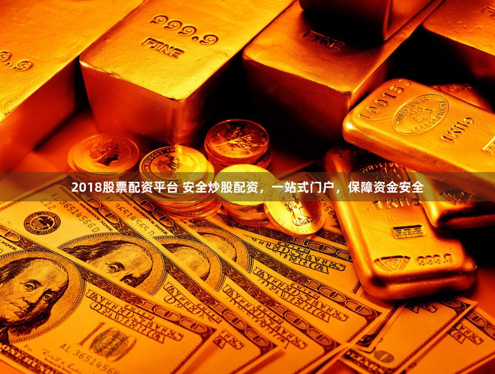 2018股票配资平台 安全炒股配资，一站式门户，保障资金安全