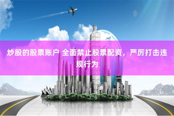 炒股的股票账户 全面禁止股票配资，严厉打击违规行为