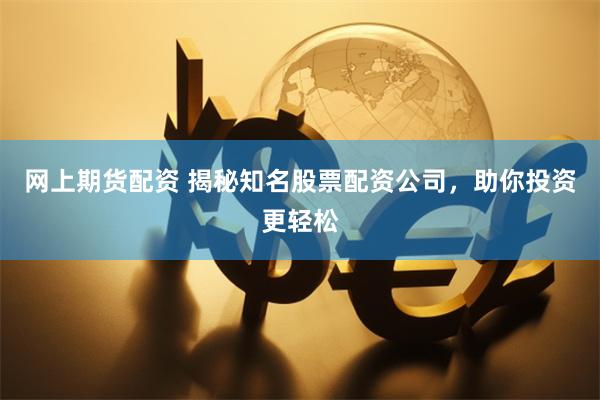 网上期货配资 揭秘知名股票配资公司，助你投资更轻松