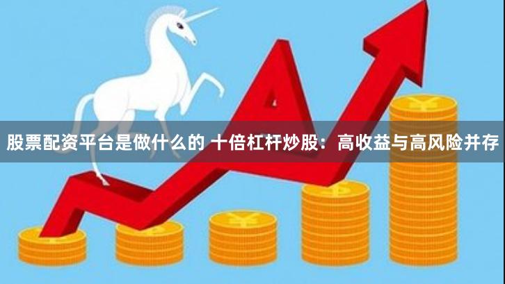 股票配资平台是做什么的 十倍杠杆炒股：高收益与高风险并存