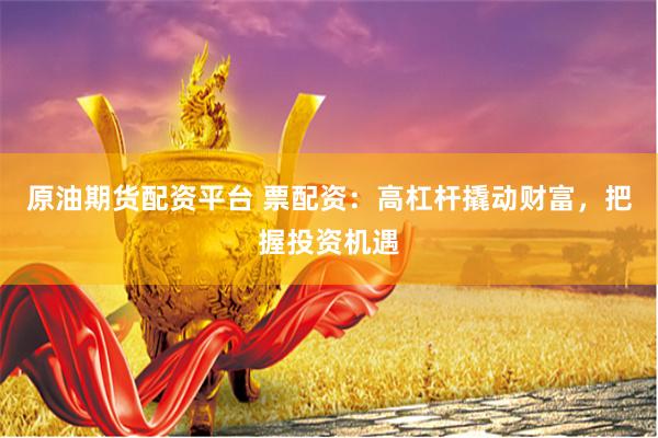 原油期货配资平台 票配资：高杠杆撬动财富，把握投资机遇