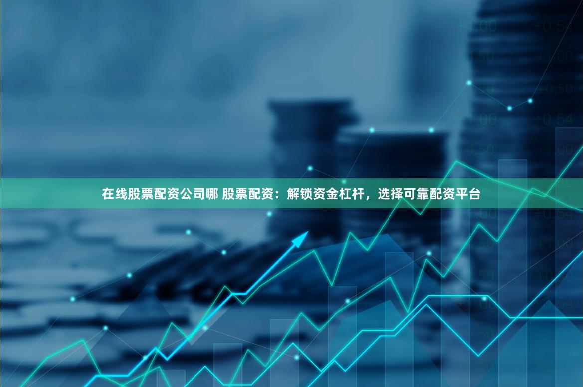 在线股票配资公司哪 股票配资：解锁资金杠杆，选择可靠配资平台